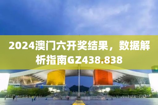 2024澳门六开奖结果，数据解析指南GZ438.838