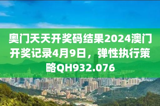 奥门天天开奖码结果2024澳门开奖记录4月9日，弹性执行策略QH932.076