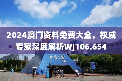 2024澳门资料免费大全，权威专家深度解析WJ106.654