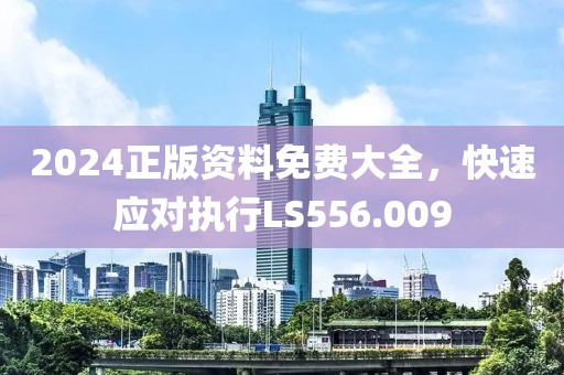 2024正版资料免费大全，快速应对执行LS556.009