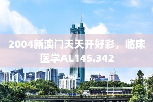 2004新澳门天天开好彩，临床医学AL145.342