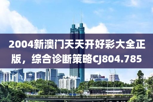 2004新澳门天天开好彩大全正版，综合诊断策略CJ804.785