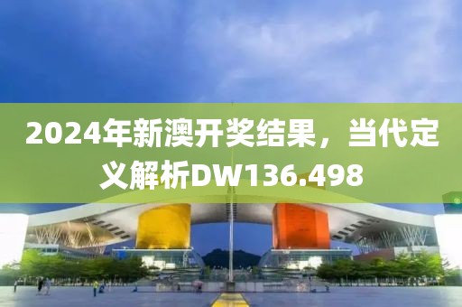 2024年新澳开奖结果，当代定义解析DW136.498