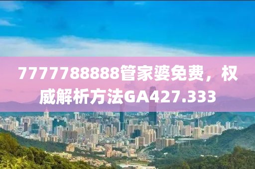7777788888管家婆免费，权威解析方法GA427.333