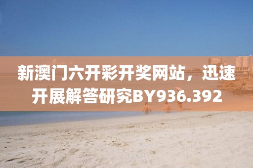 新澳门六开彩开奖网站，迅速开展解答研究BY936.392