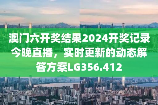 澳门六开奖结果2024开奖记录今晚直播，实时更新的动态解答方案LG356.412