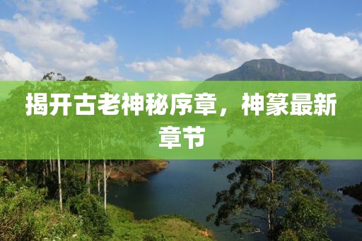 揭开古老神秘序章，神篆最新章节