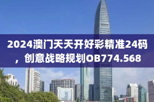 2024澳门天天开好彩精准24码，创意战略规划OB774.568