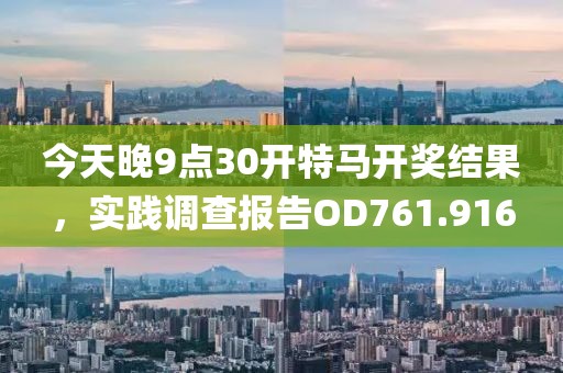 今天晚9点30开特马开奖结果，实践调查报告OD761.916