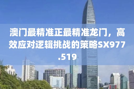 澳门最精准正最精准龙门，高效应对逻辑挑战的策略SX977.519