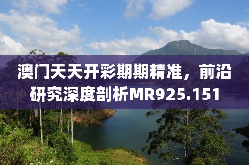 澳门天天开彩期期精准，前沿研究深度剖析MR925.151