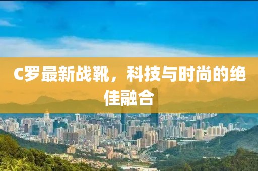 C罗最新战靴，科技与时尚的绝佳融合