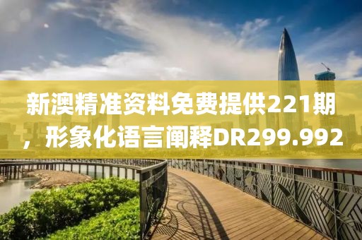 新澳精准资料免费提供221期，形象化语言阐释DR299.992