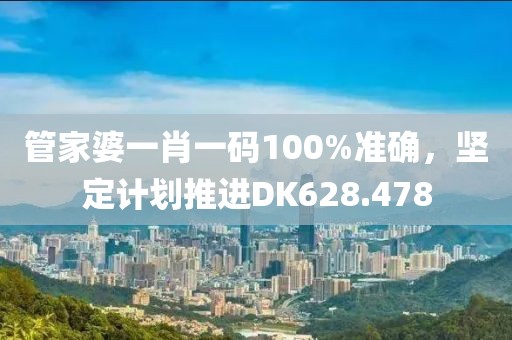 管家婆一肖一码100%准确，坚定计划推进DK628.478