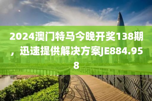 2024澳门特马今晚开奖138期，迅速提供解决方案JE884.958