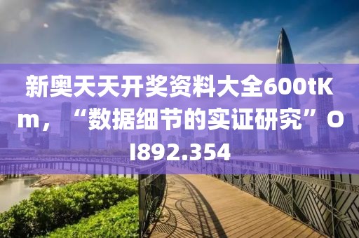 新奥天天开奖资料大全600tKm，“数据细节的实证研究”OI892.354