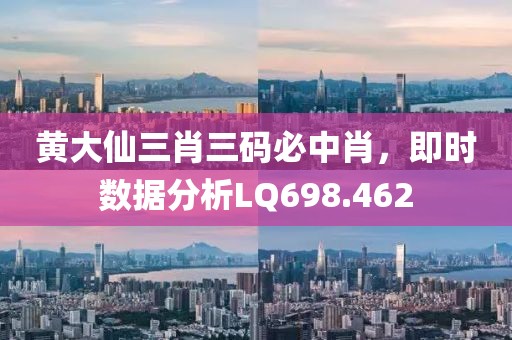 黄大仙三肖三码必中肖，即时数据分析LQ698.462