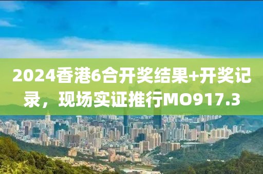2024香港6合开奖结果+开奖记录，现场实证推行MO917.3
