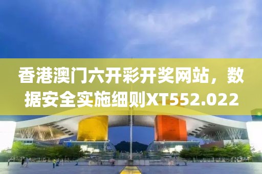 香港澳门六开彩开奖网站，数据安全实施细则XT552.022