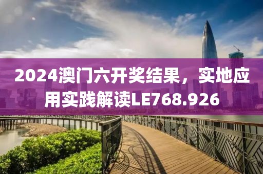 2024澳门六开奖结果，实地应用实践解读LE768.926