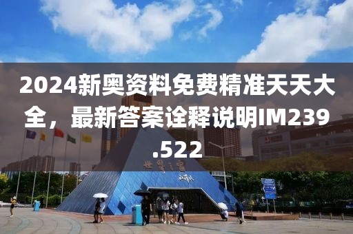 2024新奥资料免费精准天天大全，最新答案诠释说明IM239.522