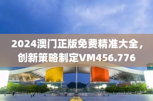 2024澳门正版免费精准大全，创新策略制定VM456.776