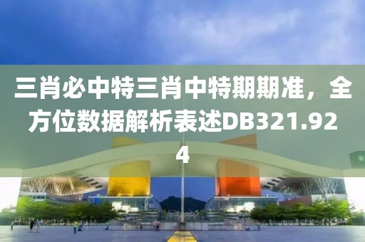 三肖必中特三肖中特期期准，全方位数据解析表述DB321.924