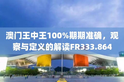 澳门王中王100%期期准确，观察与定义的解读FR333.864