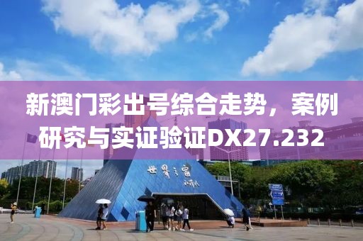 新澳门彩出号综合走势，案例研究与实证验证DX27.232