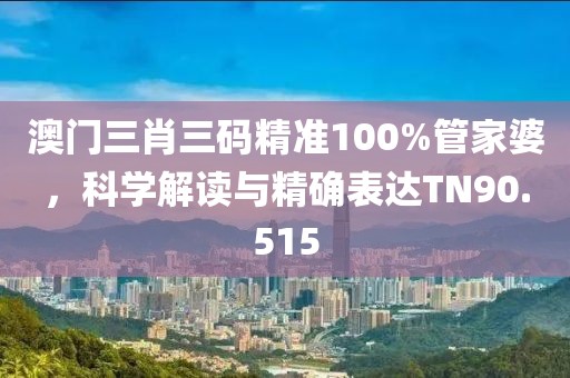 澳门三肖三码精准100%管家婆，科学解读与精确表达TN90.515