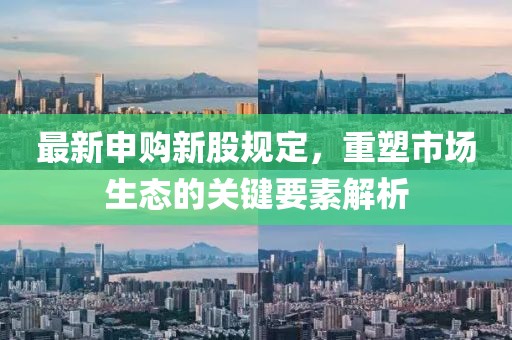 最新申购新股规定，重塑市场生态的关键要素解析