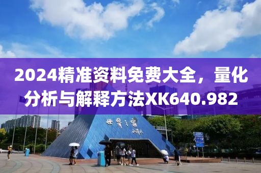 2024精准资料免费大全，量化分析与解释方法XK640.982