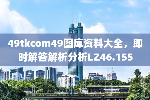49tkcom49图库资料大全，即时解答解析分析LZ46.155
