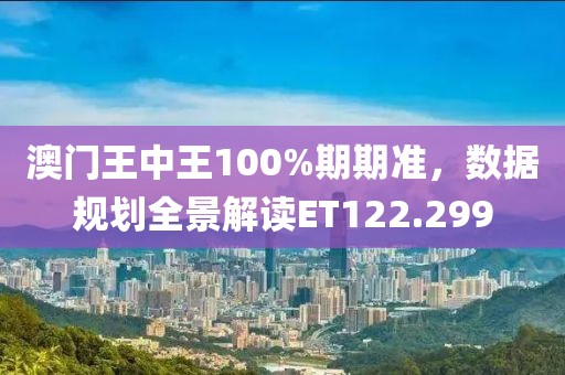 澳门王中王100%期期准，数据规划全景解读ET122.299