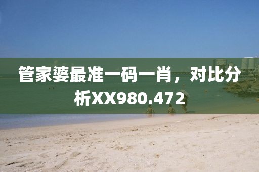 管家婆最准一码一肖，对比分析XX980.472