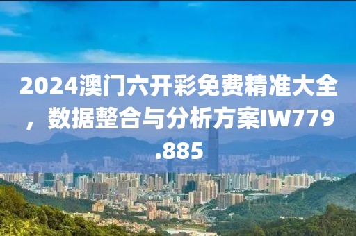 2024澳门六开彩免费精准大全，数据整合与分析方案IW779.885