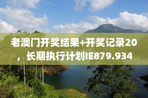 老澳门开奖结果+开奖记录20，长期执行计划IE879.934
