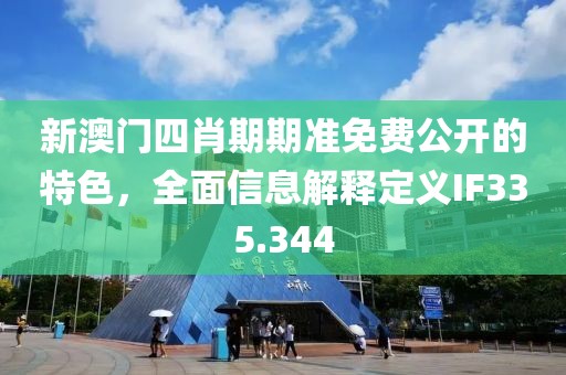 新澳门四肖期期准免费公开的特色，全面信息解释定义IF335.344