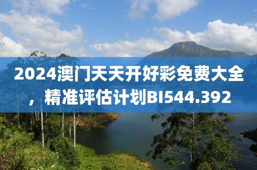 2024澳门天天开好彩免费大全，精准评估计划BI544.392