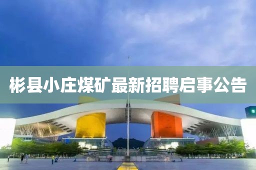 彬县小庄煤矿最新招聘启事公告
