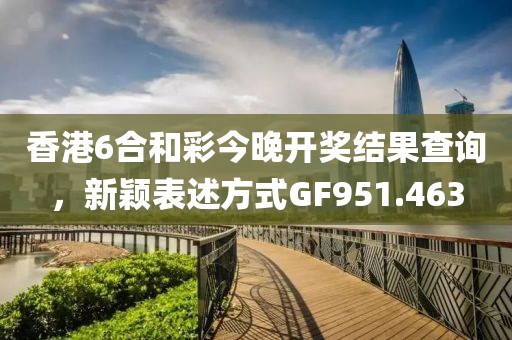 香港6合和彩今晚开奖结果查询，新颖表述方式GF951.463