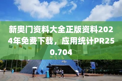 新奥门资料大全正版资料2024年免费下载，应用统计PR250.704