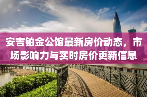 安吉铂金公馆最新房价动态，市场影响力与实时房价更新信息
