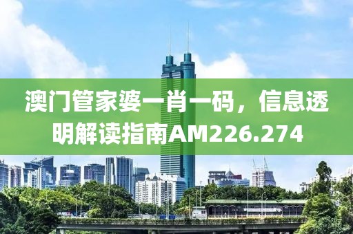 澳门管家婆一肖一码，信息透明解读指南AM226.274