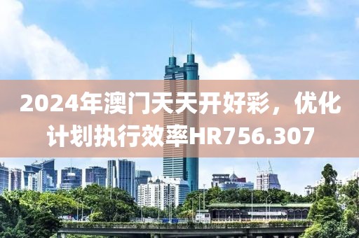 2024年澳门天天开好彩，优化计划执行效率HR756.307
