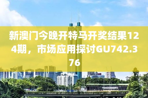 新澳门今晚开特马开奖结果124期，市场应用探讨GU742.376