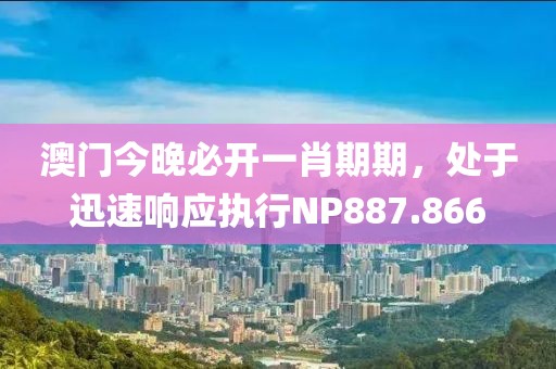 澳门今晚必开一肖期期，处于迅速响应执行NP887.866