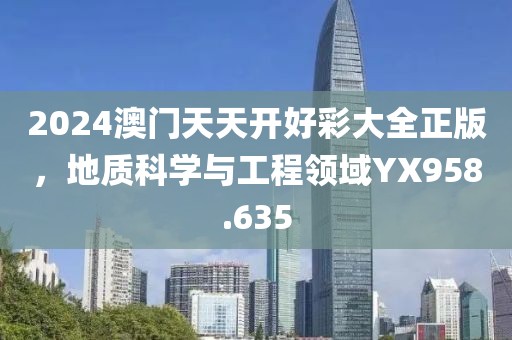 2024澳门天天开好彩大全正版，地质科学与工程领域YX958.635
