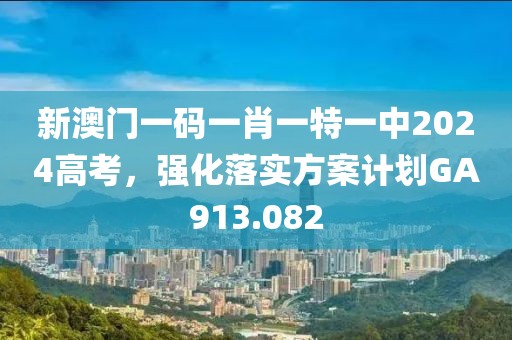 新澳门一码一肖一特一中2024高考，强化落实方案计划GA913.082