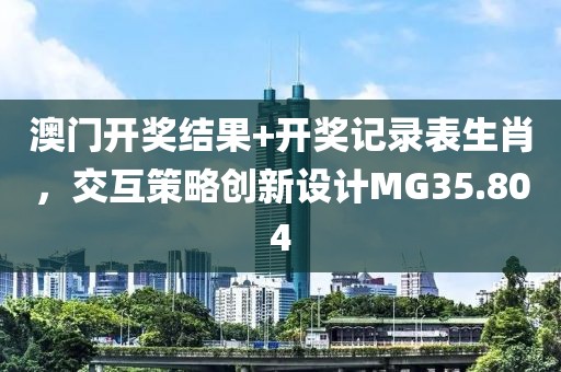 澳门开奖结果+开奖记录表生肖，交互策略创新设计MG35.804